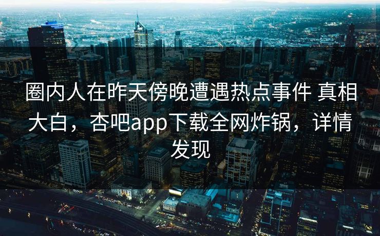 圈内人在昨天傍晚遭遇热点事件 真相大白，杏吧app下载全网炸锅，详情发现