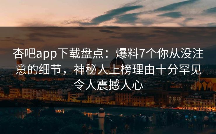 杏吧app下载盘点：爆料7个你从没注意的细节，神秘人上榜理由十分罕见令人震撼人心