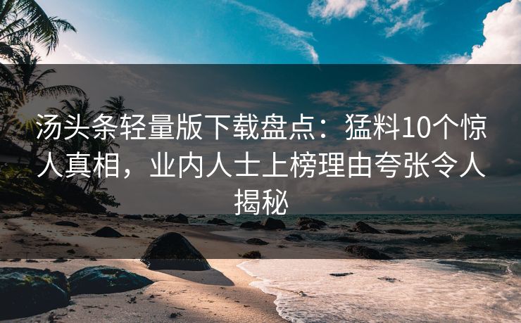 汤头条轻量版下载盘点：猛料10个惊人真相，业内人士上榜理由夸张令人揭秘