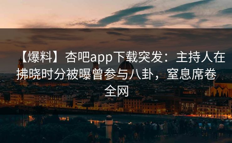 【爆料】杏吧app下载突发：主持人在拂晓时分被曝曾参与八卦，窒息席卷全网