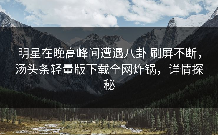 明星在晚高峰间遭遇八卦 刷屏不断，汤头条轻量版下载全网炸锅，详情探秘