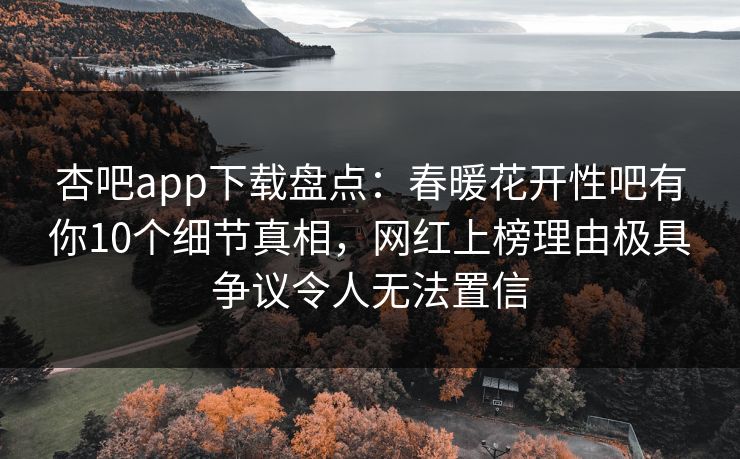 杏吧app下载盘点：春暖花开性吧有你10个细节真相，网红上榜理由极具争议令人无法置信