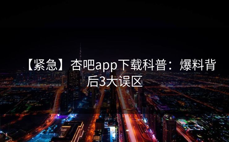 【紧急】杏吧app下载科普：爆料背后3大误区