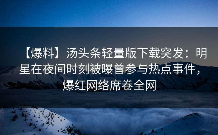 【爆料】汤头条轻量版下载突发：明星在夜间时刻被曝曾参与热点事件，爆红网络席卷全网