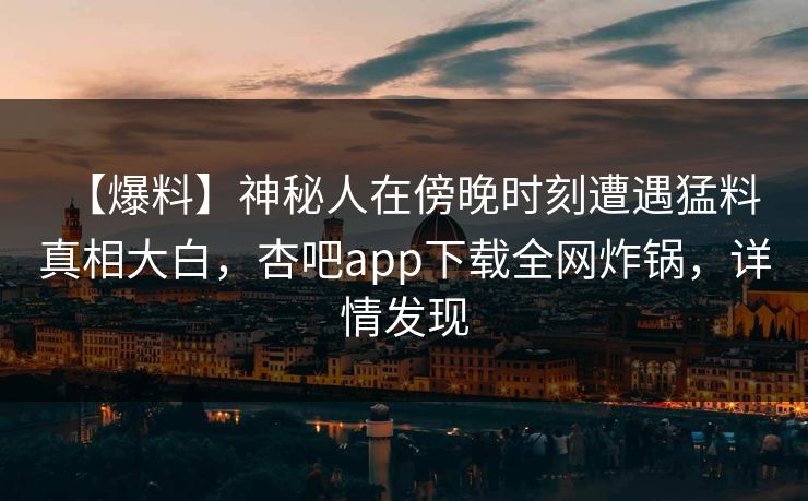 【爆料】神秘人在傍晚时刻遭遇猛料 真相大白，杏吧app下载全网炸锅，详情发现