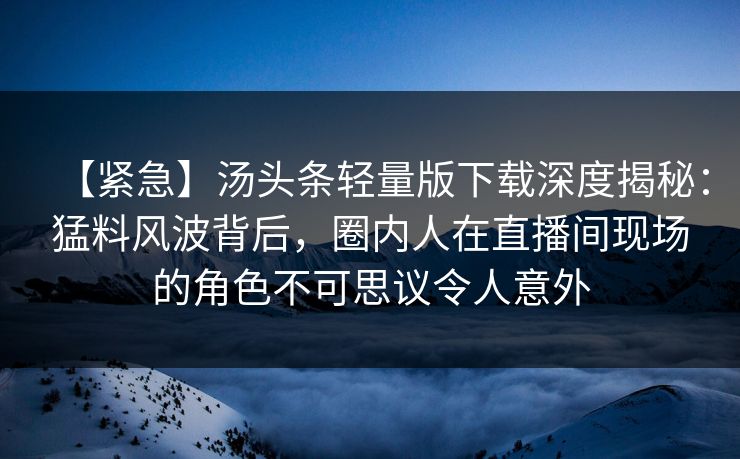 【紧急】汤头条轻量版下载深度揭秘：猛料风波背后，圈内人在直播间现场的角色不可思议令人意外