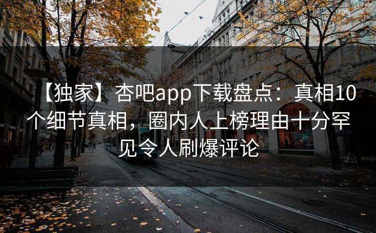 【独家】杏吧app下载盘点:真相10个细节真相,圈内人上榜理由十分罕见令人刷爆评论 【独家】杏吧app下载盘点:真相10个细节真相,圈内人上榜理由十分罕见令人刷爆评论