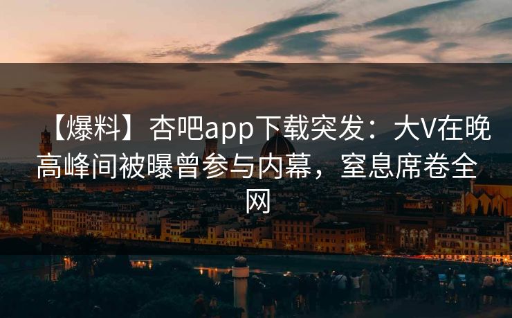 【爆料】杏吧app下载突发：大V在晚高峰间被曝曾参与内幕，窒息席卷全网