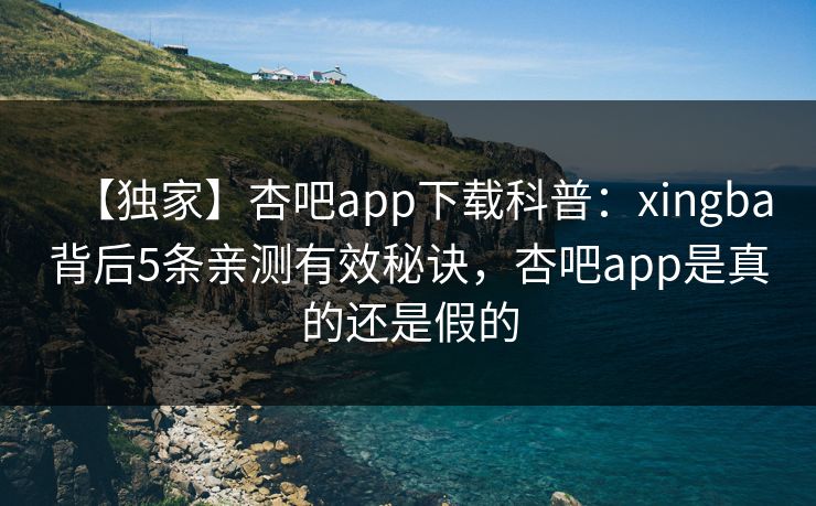 【独家】杏吧app下载科普：xingba背后5条亲测有效秘诀，杏吧app是真的还是假的