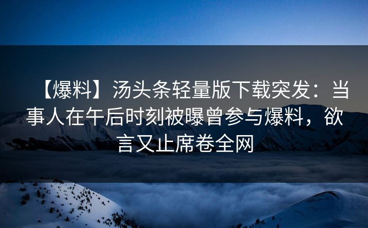 【爆料】汤头条轻量版下载突发：当事人在午后时刻被曝曾参与爆料，欲言又止席卷全网