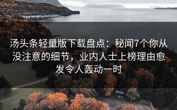 汤头条轻量版下载盘点：秘闻7个你从没注意的细节，业内人士上榜理由愈发令人轰动一时