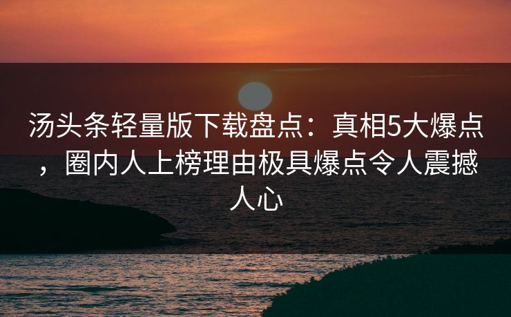汤头条轻量版下载盘点：真相5大爆点，圈内人上榜理由极具爆点令人震撼人心