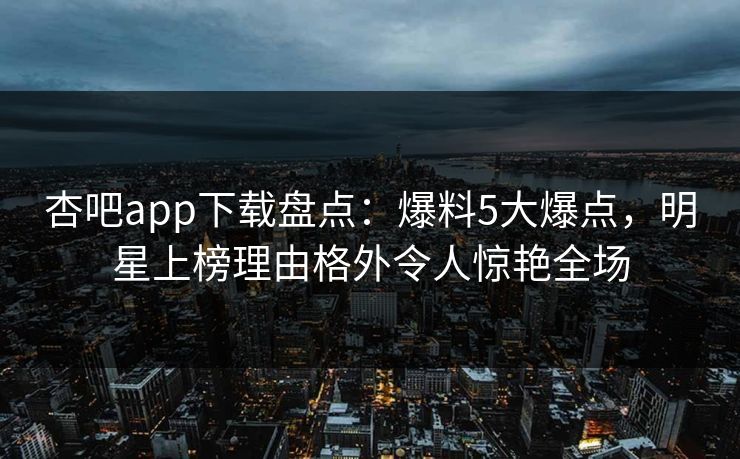 杏吧app下载盘点：爆料5大爆点，明星上榜理由格外令人惊艳全场