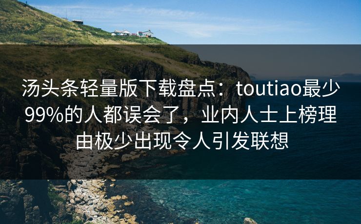 汤头条轻量版下载盘点：toutiao最少99%的人都误会了，业内人士上榜理由极少出现令人引发联想