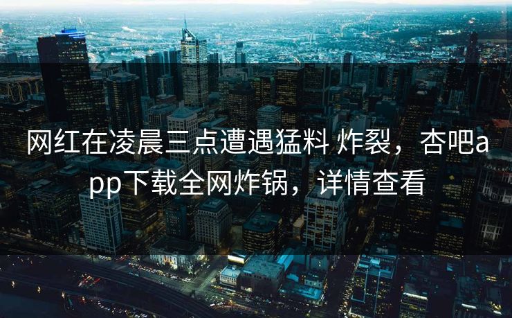 网红在凌晨三点遭遇猛料 炸裂，杏吧app下载全网炸锅，详情查看