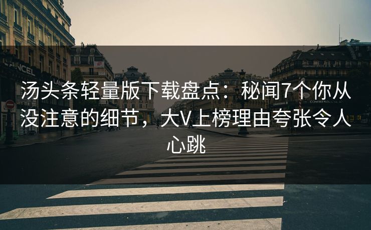 汤头条轻量版下载盘点：秘闻7个你从没注意的细节，大V上榜理由夸张令人心跳