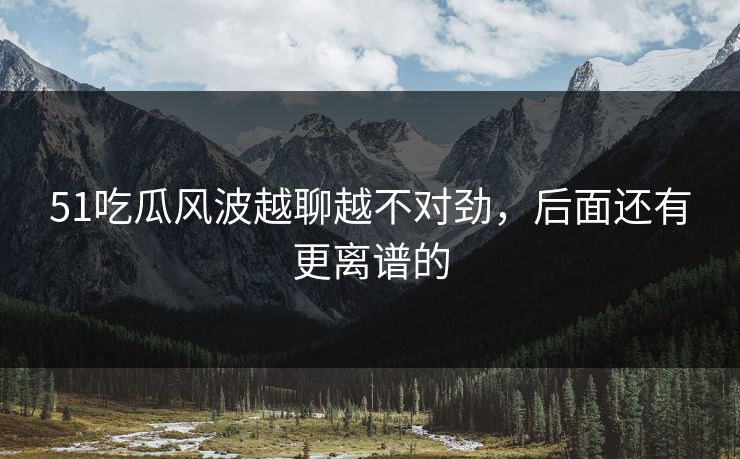 51吃瓜风波越聊越不对劲，后面还有更离谱的