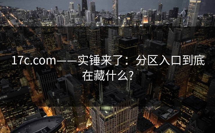 17c.com——实锤来了：分区入口到底在藏什么?