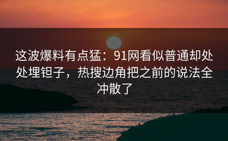 这波爆料有点猛：91网看似普通却处处埋钽子，热搜边角把之前的说法全冲散了