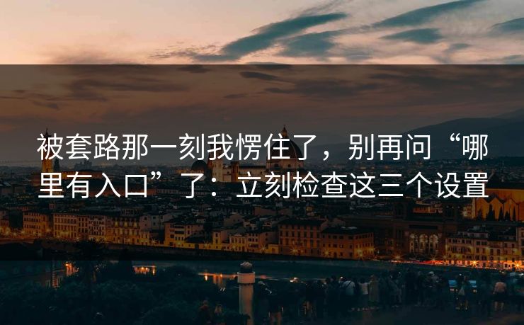 被套路那一刻我愣住了，别再问“哪里有入口”了：立刻检查这三个设置