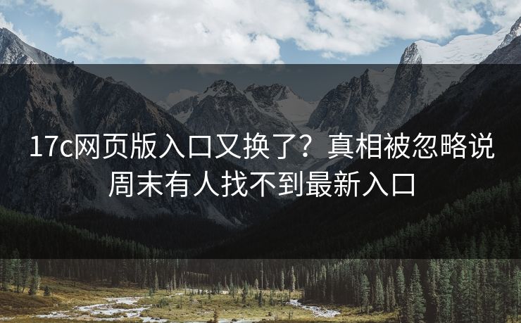 17c网页版入口又换了？真相被忽略说周末有人找不到最新入口
