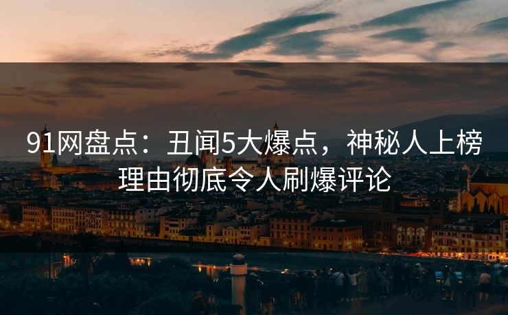 91网盘点：丑闻5大爆点，神秘人上榜理由彻底令人刷爆评论