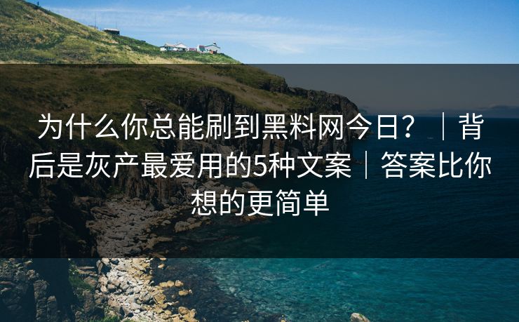 为什么你总能刷到黑料网今日？｜背后是灰产最爱用的5种文案｜答案比你想的更简单