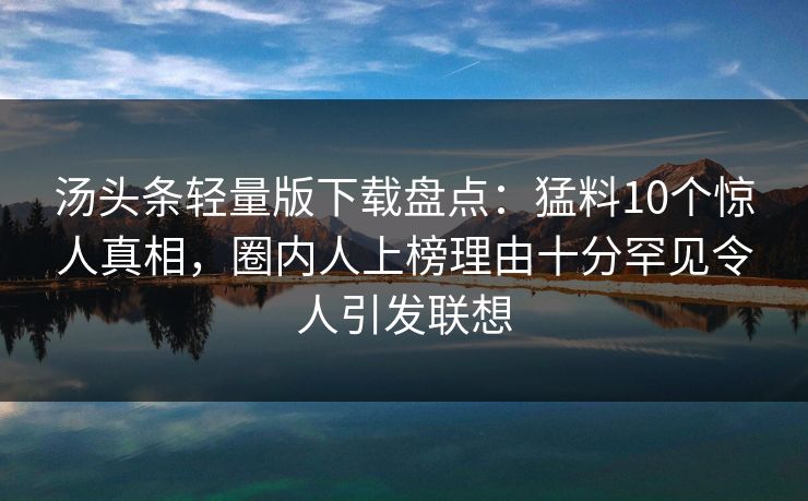 汤头条轻量版下载盘点：猛料10个惊人真相，圈内人上榜理由十分罕见令人引发联想