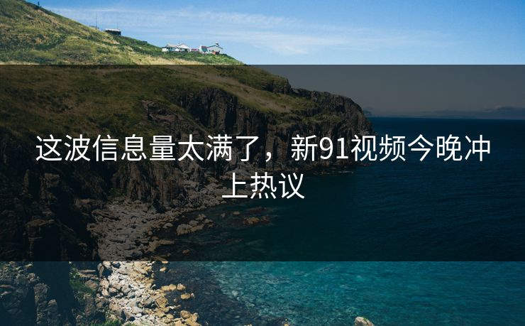 这波信息量太满了，新91视频今晚冲上热议