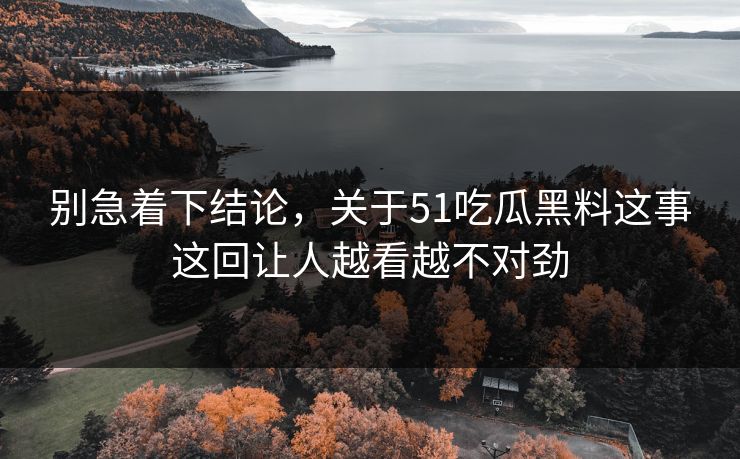别急着下结论，关于51吃瓜黑料这事这回让人越看越不对劲