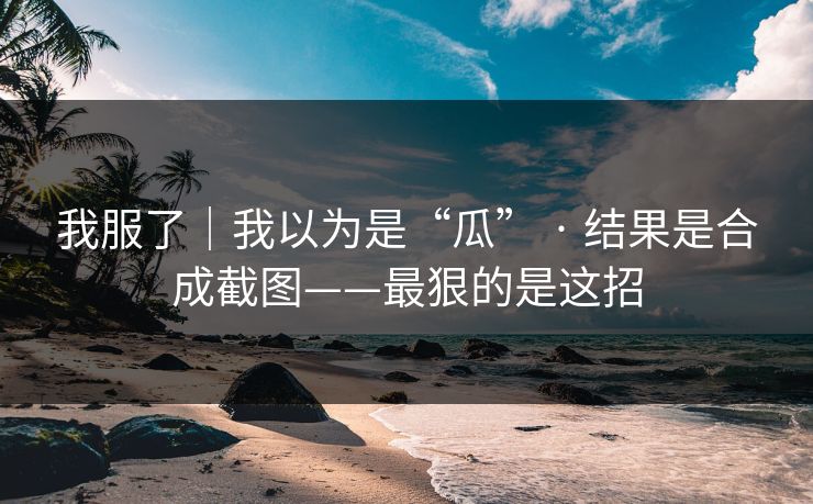 我服了｜我以为是“瓜” · 结果是合成截图——最狠的是这招
