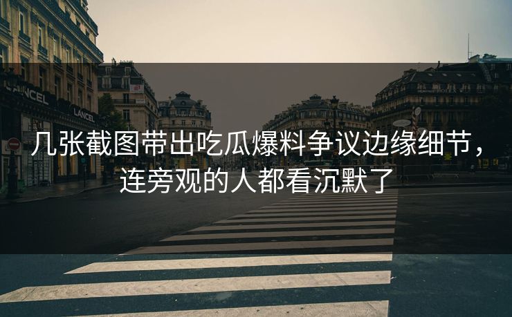 几张截图带出吃瓜爆料争议边缘细节，连旁观的人都看沉默了