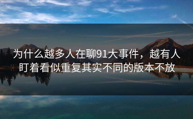 为什么越多人在聊91大事件，越有人盯着看似重复其实不同的版本不放