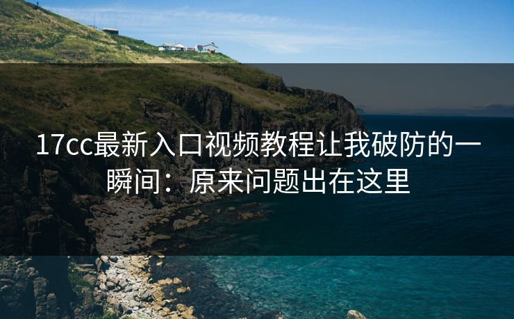 17cc最新入口视频教程让我破防的一瞬间：原来问题出在这里