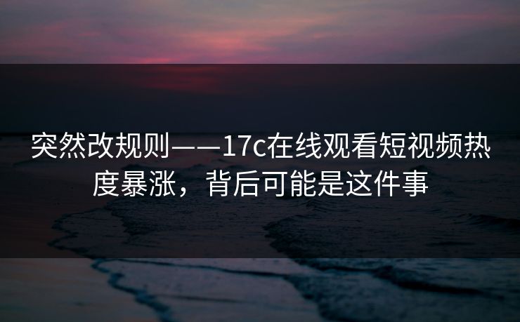 突然改规则——17c在线观看短视频热度暴涨，背后可能是这件事