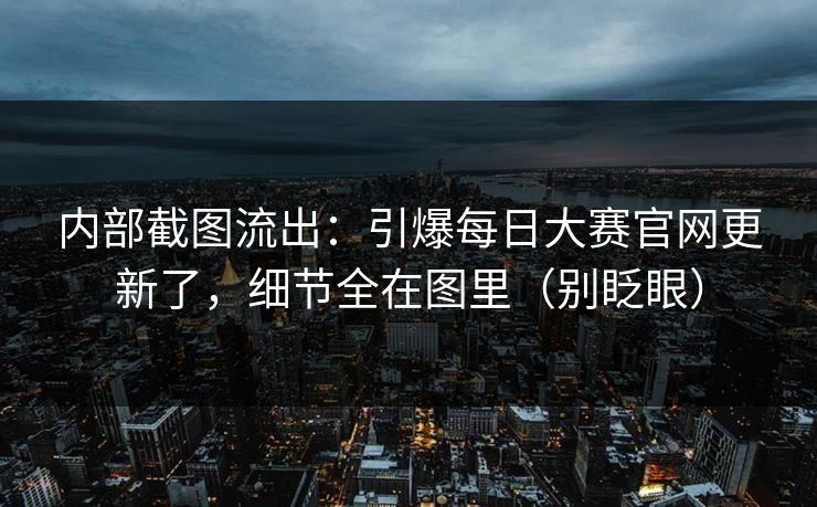 内部截图流出：引爆每日大赛官网更新了，细节全在图里（别眨眼）