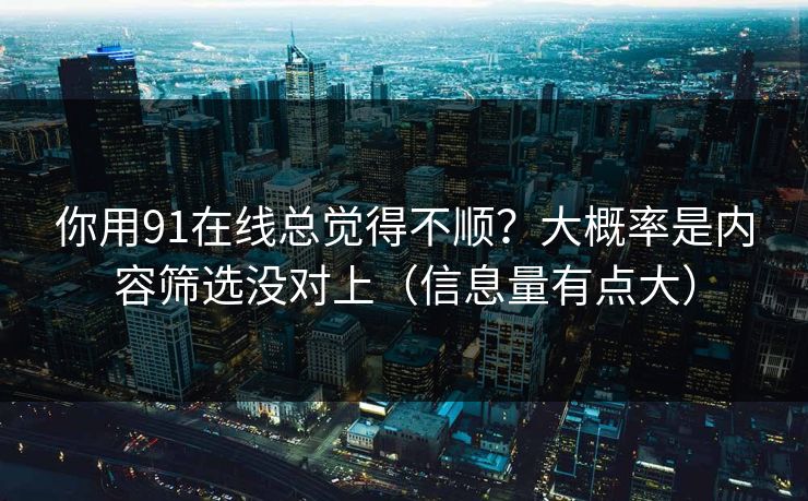 你用91在线总觉得不顺？大概率是内容筛选没对上（信息量有点大）