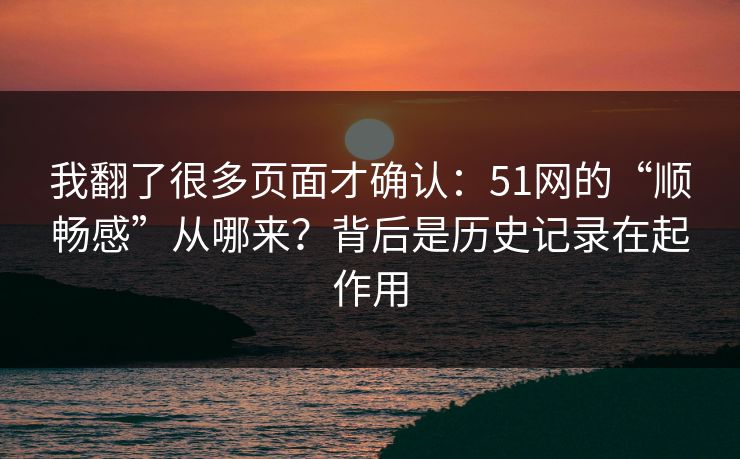 我翻了很多页面才确认：51网的“顺畅感”从哪来？背后是历史记录在起作用