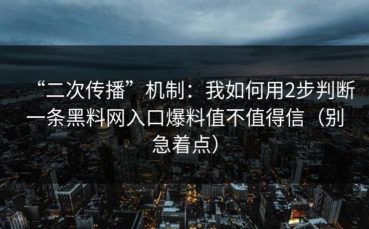 “二次传播”机制：我如何用2步判断一条黑料网入口爆料值不值得信（别急着点）
