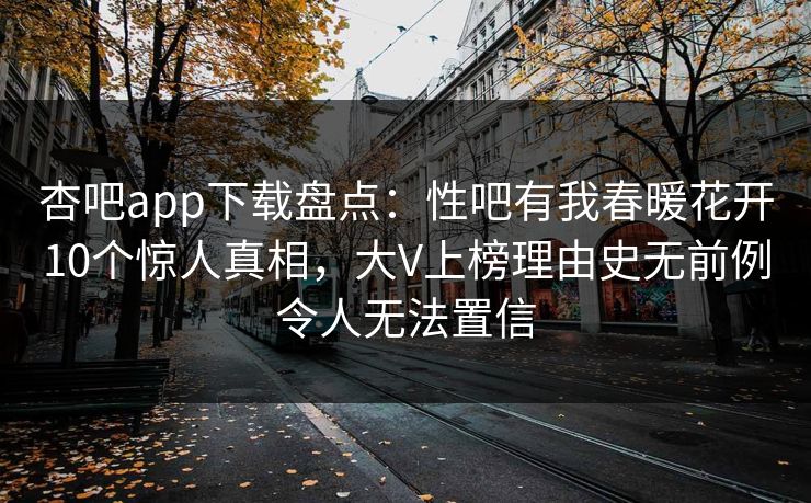 杏吧app下载盘点：性吧有我春暖花开10个惊人真相，大V上榜理由史无前例令人无法置信